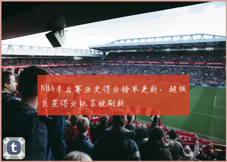 NBA季后赛历史得分榜单更新，超级巨星得分纪录被刷新