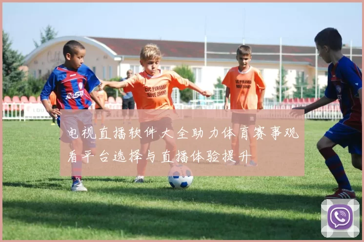 电视直播软件大全助力体育赛事观看平台选择与直播体验提升