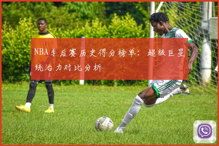 NBA季后赛历史得分榜单:超级巨星统治力对比分析