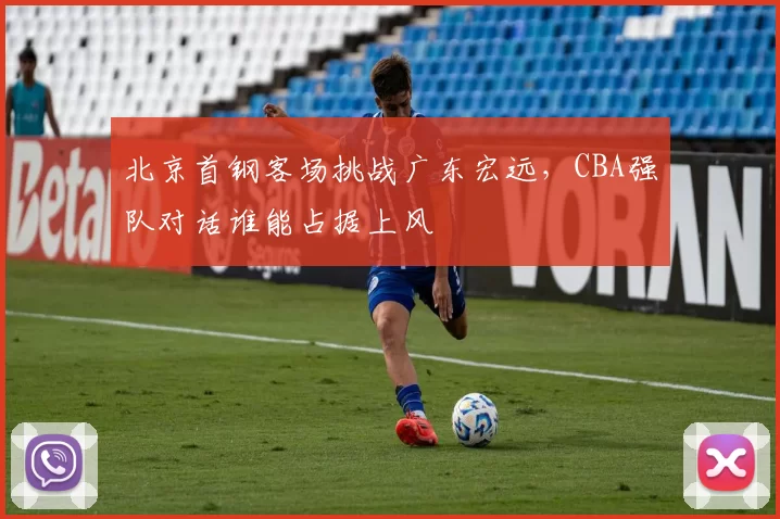 北京首钢客场挑战广东宏远，CBA强队对话谁能占据上风