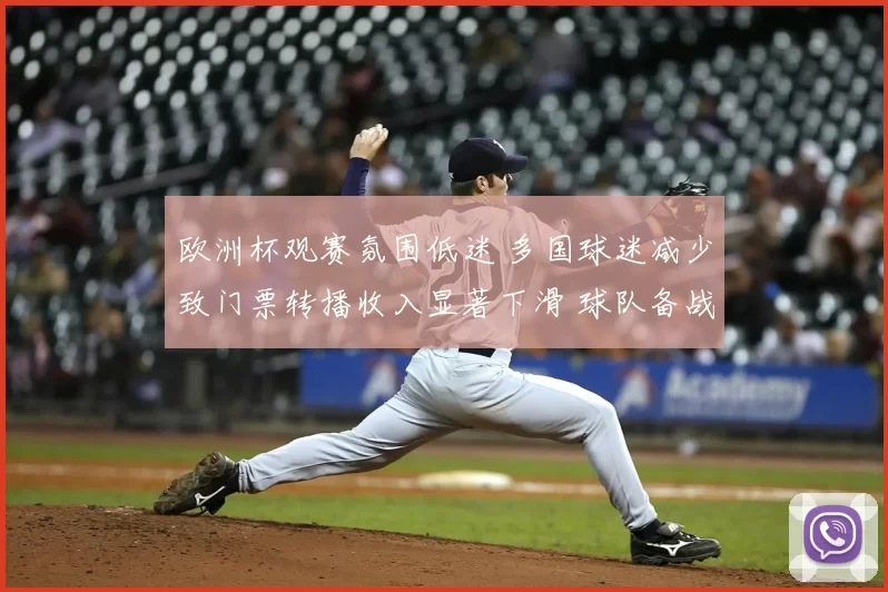 欧洲杯观赛氛围低迷 多国球迷减少致门票转播收入显著下滑 球队备战受影响