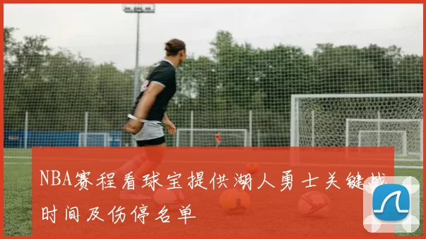 NBA赛程看球宝提供湖人勇士关键战时间及伤停名单