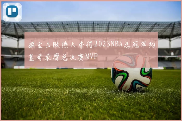掘金击败热火夺得2023NBA总冠军约基奇荣膺总决赛MVP
