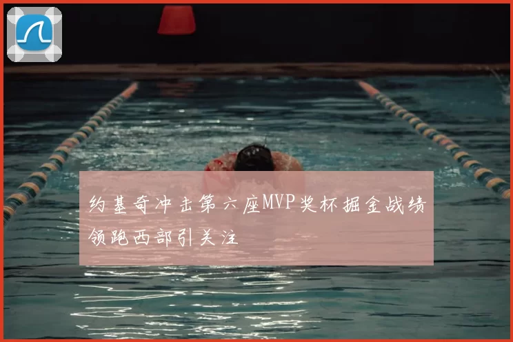 约基奇冲击第六座MVP奖杯掘金战绩领跑西部引关注