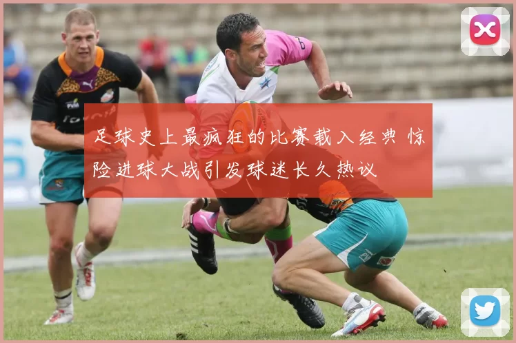 足球史上最疯狂的比赛载入经典 惊险进球大战引发球迷长久热议