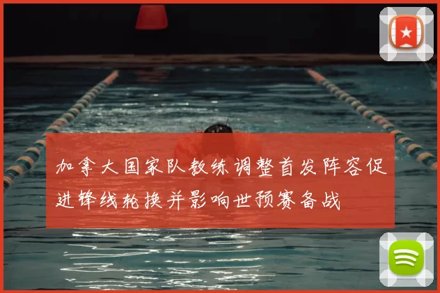 加拿大国家队教练调整首发阵容促进锋线轮换并影响世预赛备战