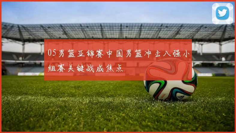 05男篮亚锦赛中国男篮冲击八强小组赛关键战成焦点