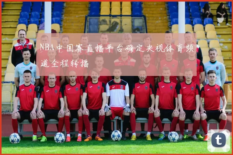 NBA中国赛直播平台确定央视体育频道全程转播