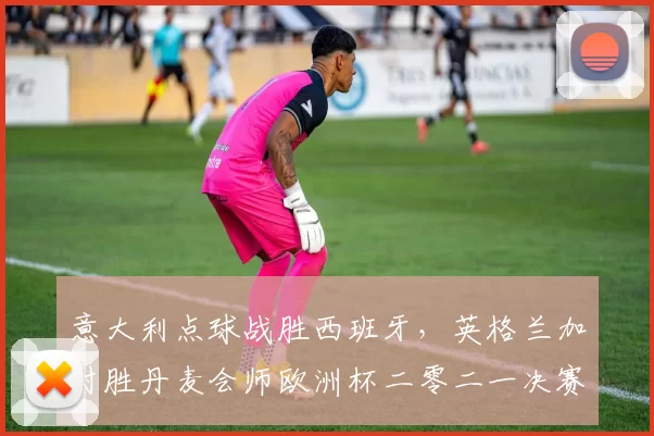 意大利点球战胜西班牙,英格兰加时胜丹麦会师欧洲杯二零二一决赛