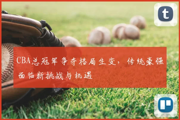 CBA总冠军争夺格局生变，传统豪强面临新挑战与机遇