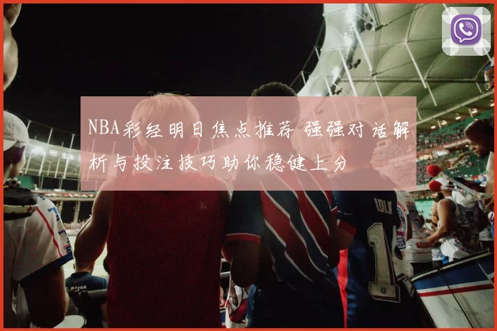 NBA彩经明日焦点推荐 强强对话解析与投注技巧助你稳健上分