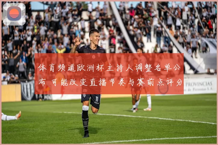 体育频道欧洲杯主持人调整名单公布 可能改变直播节奏与赛前点评分工