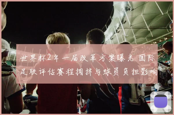 世界杯2年一届改革方案曝光 国际足联评估赛程拥挤与球员负担影响