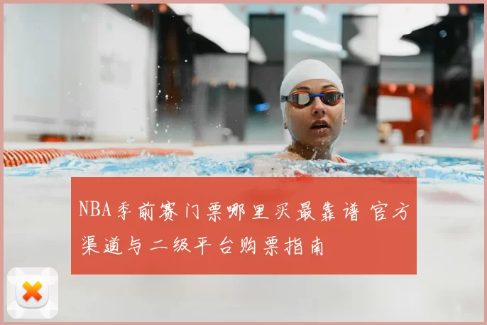NBA季前赛门票哪里买最靠谱 官方渠道与二级平台购票指南