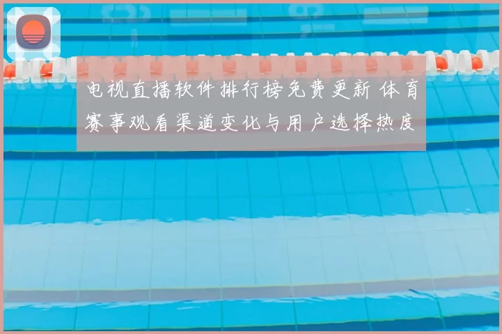 电视直播软件排行榜免费更新 体育赛事观看渠道变化与用户选择热度上升