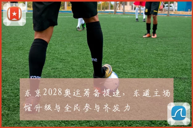 东京2028奥运筹备提速,东道主场馆升级与全民参与齐发力