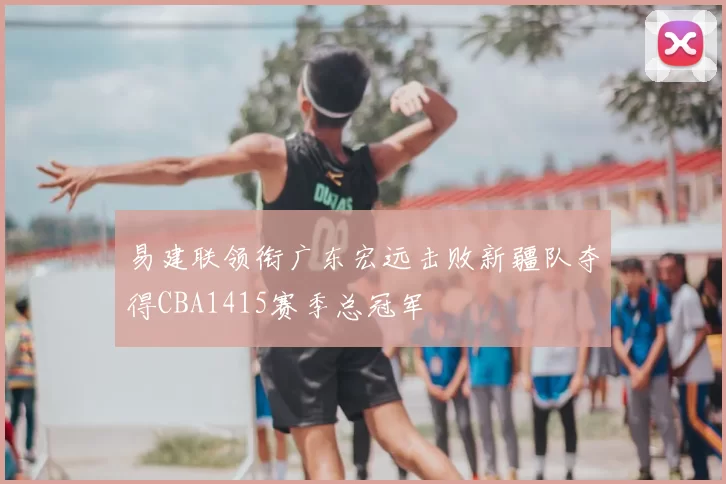 易建联领衔广东宏远击败新疆队夺得CBA1415赛季总冠军