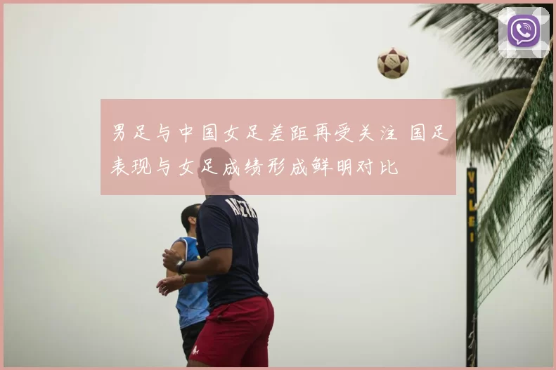 男足与中国女足差距再受关注 国足表现与女足成绩形成鲜明对比