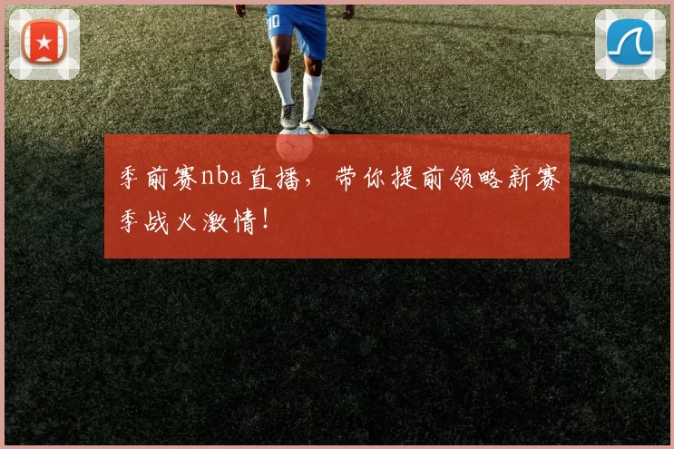 季前赛nba直播，带你提前领略新赛季战火激情！