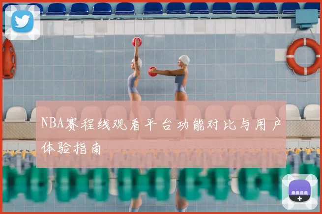 NBA赛程线观看平台功能对比与用户体验指南