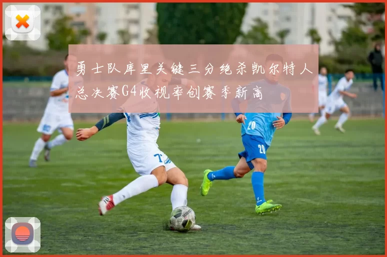 勇士队库里关键三分绝杀凯尔特人总决赛G4收视率创赛季新高