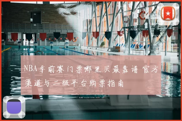 NBA季前赛门票哪里买最靠谱 官方渠道与二级平台购票指南