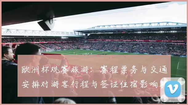 欧洲杯观赛旅游：赛程票务与交通安排对游客行程与签证住宿影响解析