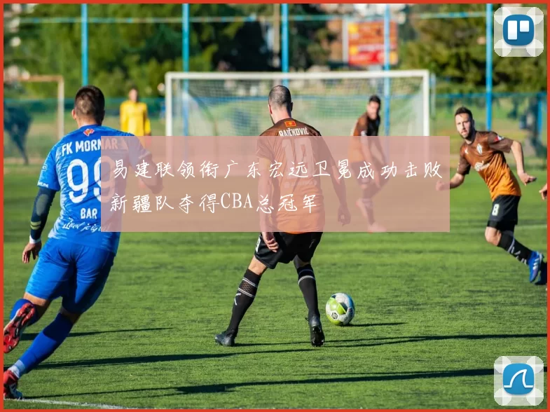 易建联领衔广东宏远卫冕成功击败新疆队夺得CBA总冠军