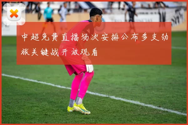 中超免费直播场次安排公布多支劲旅关键战开放观看