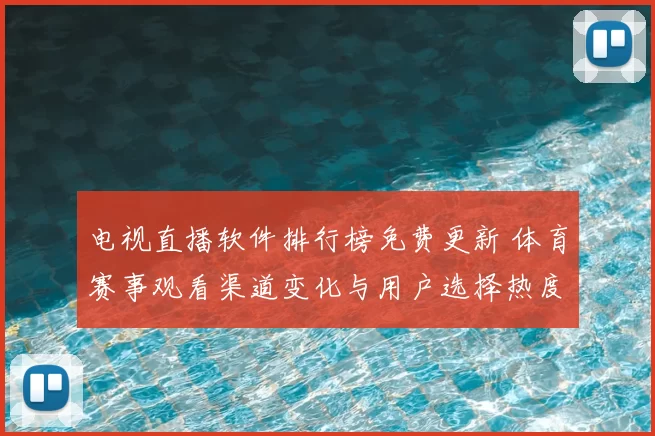 电视直播软件排行榜免费更新 体育赛事观看渠道变化与用户选择热度上升