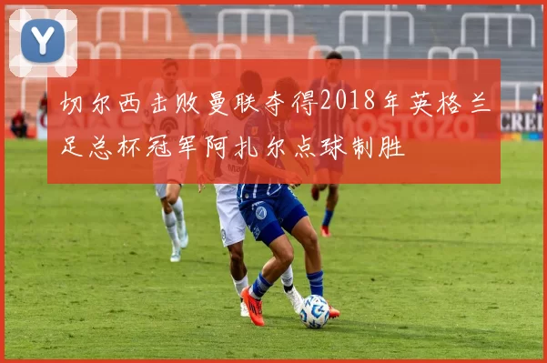 切尔西击败曼联夺得2018年英格兰足总杯冠军阿扎尔点球制胜