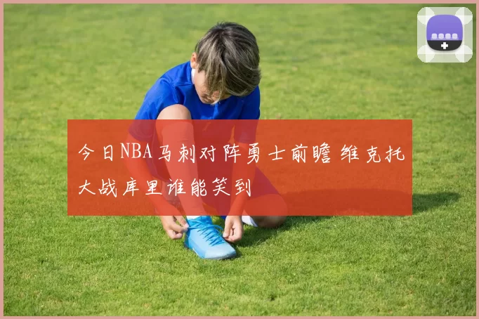 今日NBA马刺对阵勇士前瞻 维克托大战库里谁能笑到