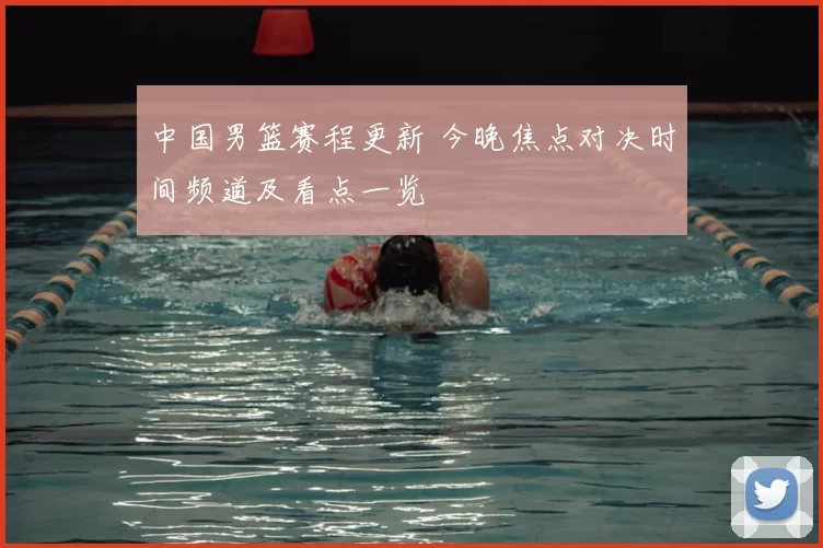中国男篮赛程更新 今晚焦点对决时间频道及看点一览