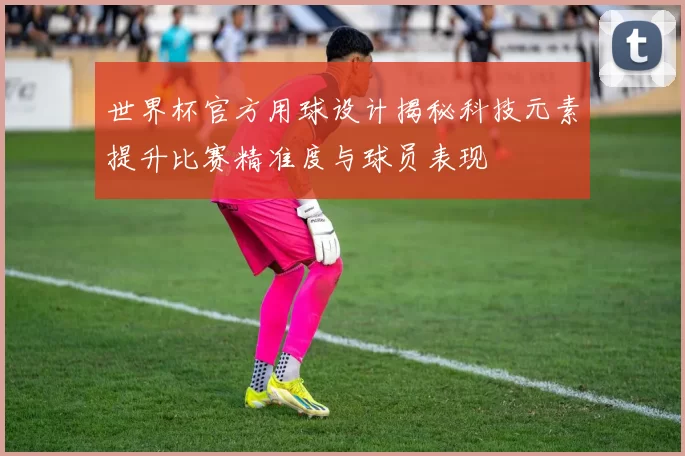 世界杯官方用球设计揭秘科技元素提升比赛精准度与球员表现
