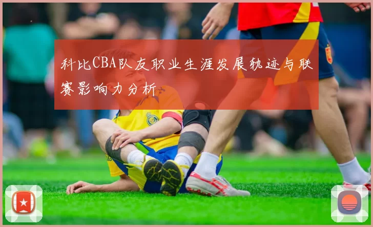 科比CBA队友职业生涯发展轨迹与联赛影响力分析
