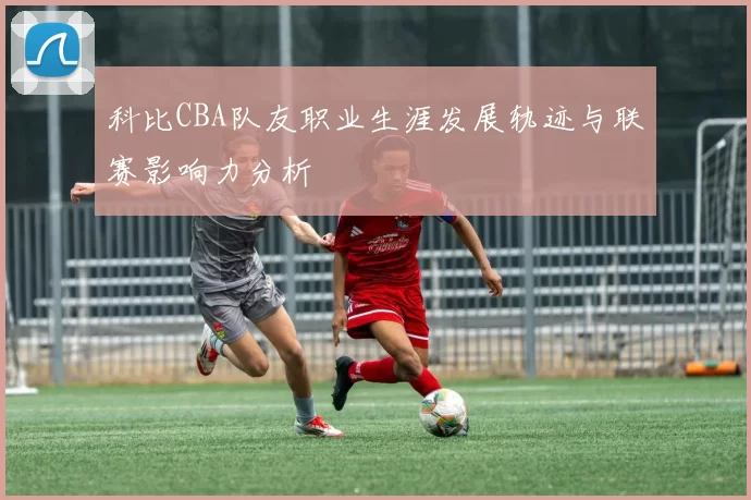 科比CBA队友职业生涯发展轨迹与联赛影响力分析