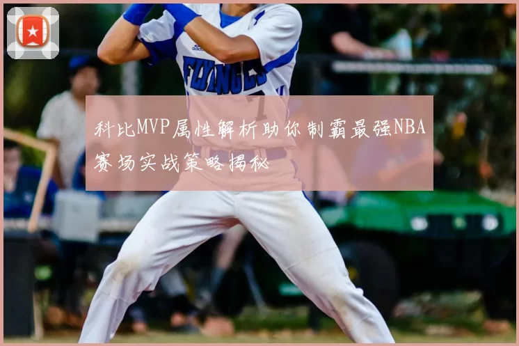 科比MVP属性解析助你制霸最强NBA赛场实战策略揭秘