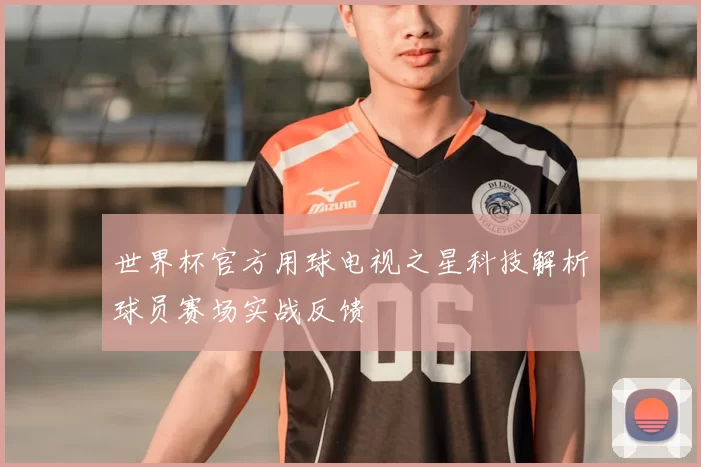世界杯官方用球电视之星科技解析球员赛场实战反馈