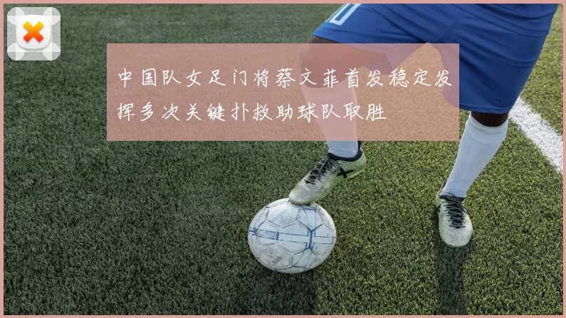 中国队女足门将蔡文菲首发稳定发挥多次关键扑救助球队取胜