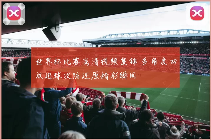 世界杯比赛高清视频集锦 多角度回放进球攻防还原精彩瞬间