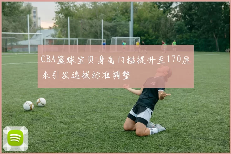 CBA篮球宝贝身高门槛提升至170厘米引发选拔标准调整