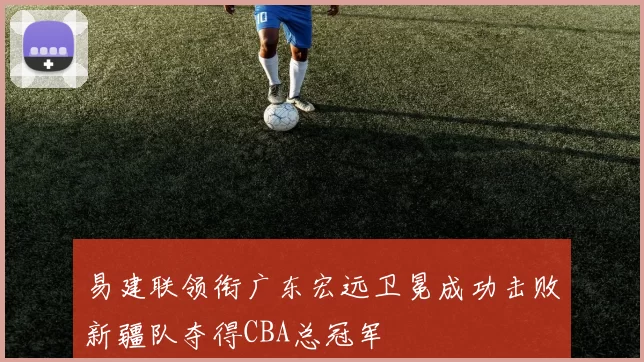 易建联领衔广东宏远卫冕成功击败新疆队夺得CBA总冠军