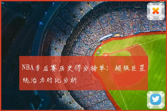 NBA季后赛历史得分榜单：超级巨星统治力对比分析