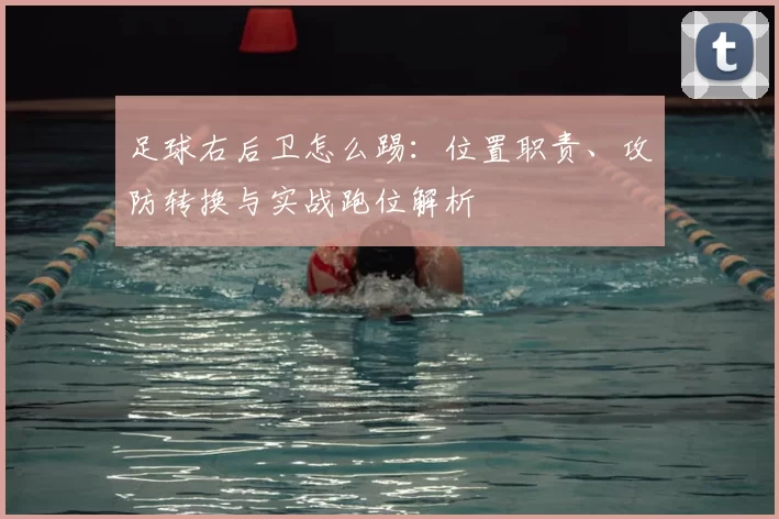 足球右后卫怎么踢：位置职责、攻防转换与实战跑位解析