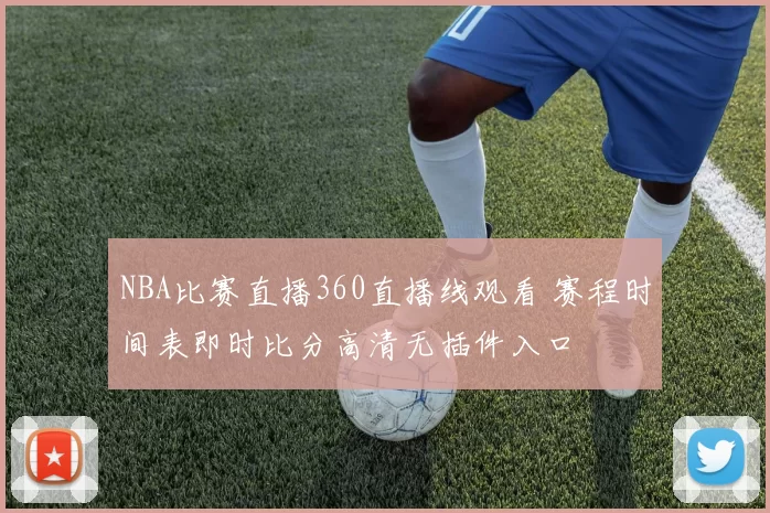 NBA比赛直播360直播线观看 赛程时间表即时比分高清无插件入口