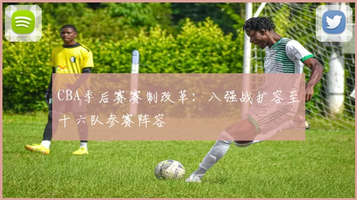 CBA季后赛赛制改革：八强战扩容至十六队参赛阵容