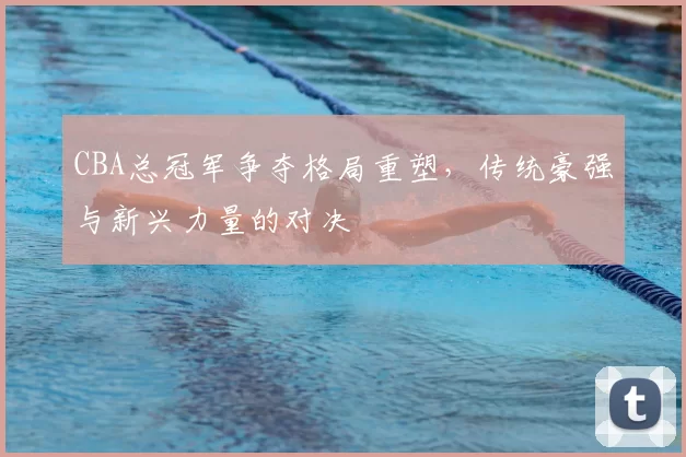 CBA总冠军争夺格局重塑,传统豪强与新兴力量的对决