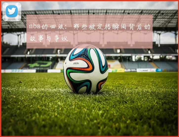 nba的回放：那些被定格瞬间背后的故事与争议
