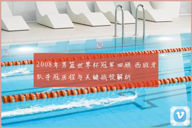 2008年男篮世界杯冠军回顾 西班牙队夺冠历程与关键战役解析