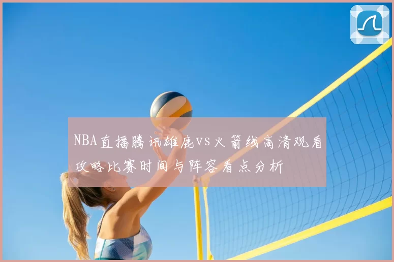 NBA直播腾讯雄鹿vs火箭线高清观看攻略比赛时间与阵容看点分析